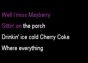 Well I miss Mayberry
Sittin' on the porch

Drinkin' ice cold Cherry Coke
Where everything
