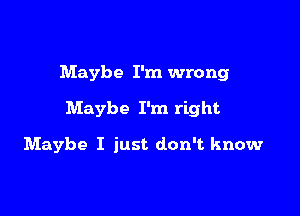 Maybe I'm wrong

Maybe I'm right

Maybe I just don't know