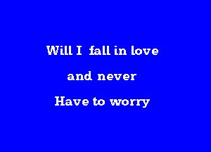 Will I fall in love

and. never

Have to worry