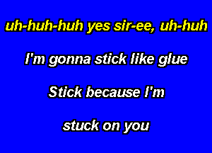 uh-huh-huh yes sir-ee, uh-huh

I'm gonna stick like glue

Stick because I'm

stuck on you