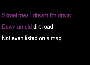 Sometimes I dream I'm drivin'

Down an old dirt road

Not even listed on a map