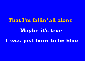 That I'm iallin' all alone

Maybe it's true

I was just born to be blue