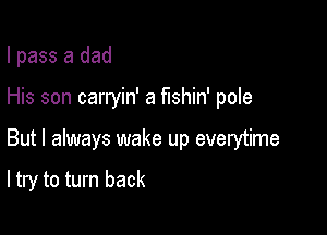 I pass a dad

His son carryin' a fishin' pole
But I always wake up everytime

ltry to turn back