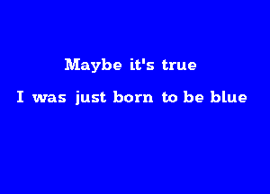 Maybe it's true

I was just born to be blue