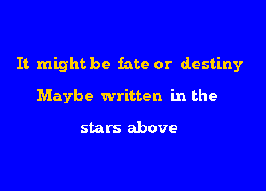 It might be fate or destiny

Maybe written in the

stars above