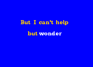 But I can't help

but wonder