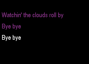 Watchin' the clouds roll by

Bye bye
Bye bye