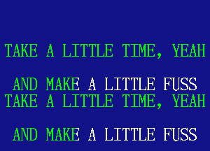 TAKE A LITTLE TIME, YEAH

AND MAKE A LITTLE FUSS
TAKE A LITTLE TIME, YEAH

AND MAKE A LITTLE FUSS