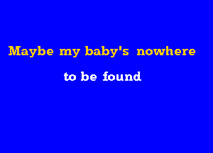 Maybe my baby's nowhere

to be found