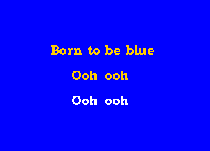 Born to be blue

Ooh ooh
Ooh ooh