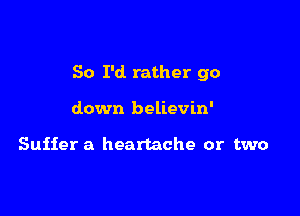 So I'd. rather go

down believin'

Suffer a heartache or two