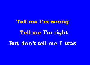 Tell me I'm wrong

Tell me I'm right

But don't tell me I was