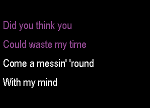 Did you think you

Could waste my time
Come a messin' 'round
With my mind