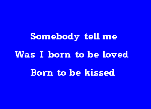 Somebody tell me

Was I born to be loved

Born to be kissed