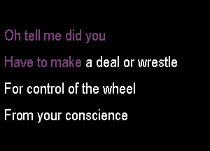 Oh tell me did you
Have to make a deal or wrestle

For control of the wheel

From your conscience
