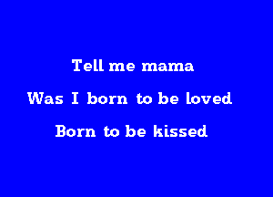 Tell me mama

Was I born to be loved

Born to be kissed