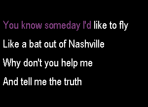 You know someday I'd like to fly

Like a bat out of Nashville
Why don't you help me
And tell me the truth