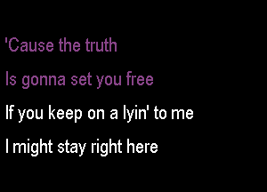 'Cause the truth
Is gonna set you free

If you keep on a lyin' to me

lmight stay right here