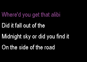 Where'd you get that alibi
Did it fall out of the

Midnight sky or did you find it
On the side of the road