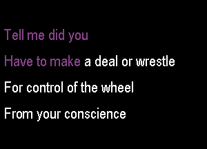 Tell me did you

Have to make a deal or wrestle
For control of the wheel

From your conscience