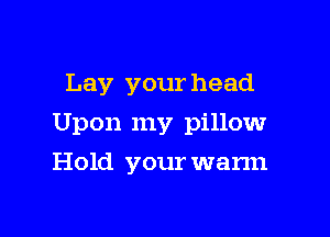 Lay your head

Upon my pillow

Hold your warm