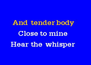 And tender body
Close to mine

Hear the Whisper