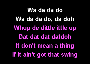 Wa da da do
Wa da da do, da doh
Whup de dittle ittle up
Dat dat dat datdoh
It don't mean a thing
If it ain't got that swing