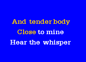 And tender body
Close to mine

Hear the Whisper