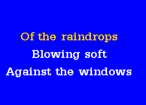 Of the raindrops
Blowing soft
Against the windows