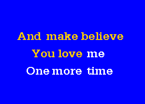 And make believe
You love me

One more time