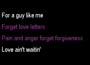 For a guy like me

Forget love letters
Pain and anger forget forgiveness

Love ain't waitin'