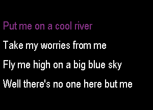Put me on a cool river

Take my worries from me

Fly me high on a big blue sky

Well there's no one here but me