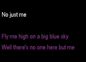 No just me

Fly me high on a big blue sky

Well there's no one here but me