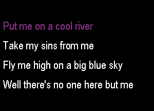 Put me on a cool river

Take my sins from me

Fly me high on a big blue sky

Well there's no one here but me