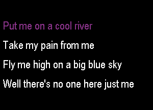 Put me on a cool river

Take my pain from me

Fly me high on a big blue sky

Well there's no one here just me