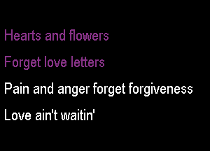 Hearts and flowers

Forget love letters

Pain and anger forget forgiveness

Love ain't waitin'