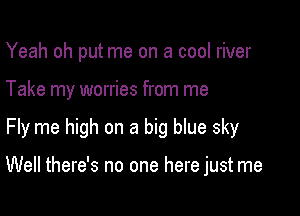 Yeah oh put me on a cool river

Take my worries from me

Fly me high on a big blue sky

Well there's no one here just me