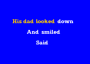 His dad. looked down

And smiled
Said