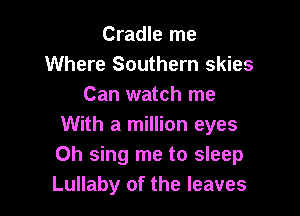 Cradle me
Where Southern skies
Can watch me

With a million eyes
Oh sing me to sleep
Lullaby of the leaves