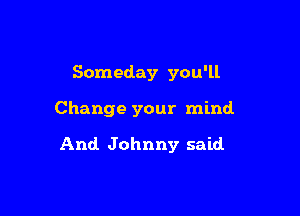 Someday you'll

Change your mind

And Johnny said
