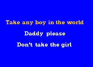 Take any boy in the world
Daddy please

Don't take the girl