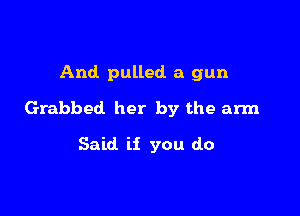 And pulled a gun

Grabbed her by the arm

Said if you do