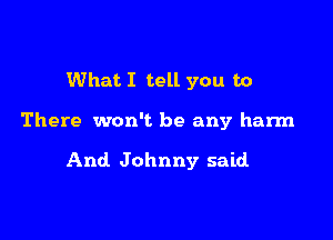 What I tell you to

There won't be any harm

And Johnny said