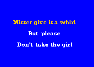 Mister give it a whirl

But please

Don't take the girl