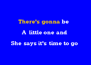 There's gonna be

A little one and

She says it's time to go