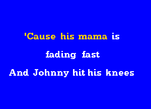 'Cause his mama is

fading fast

And Johnny hit his knees