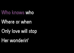 Who knows who

Where or when

Only love will stop

Her wonderin'