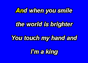 And when you smife

the world is brighter

You touch my hand and

I'm a king