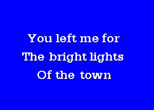 You left me for

The bright lights
Of the town
