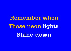 Remember When

Those neon lights

Shine down